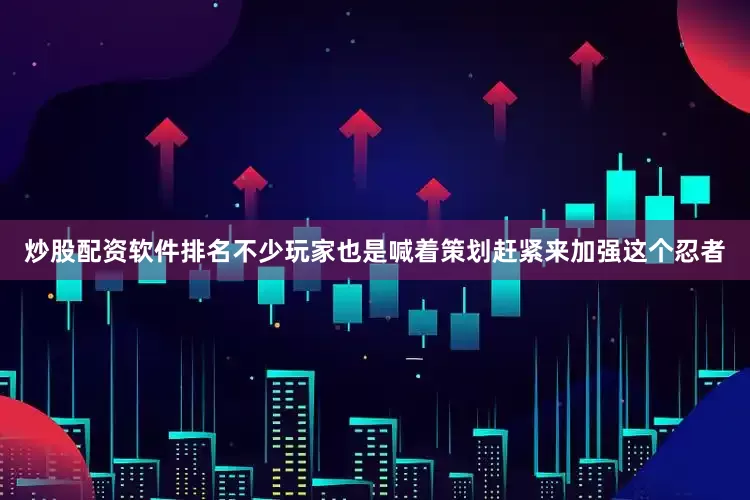 炒股配资软件排名不少玩家也是喊着策划赶紧来加强这个忍者