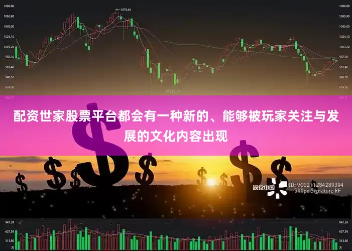 配资世家股票平台都会有一种新的、能够被玩家关注与发展的文化内容出现