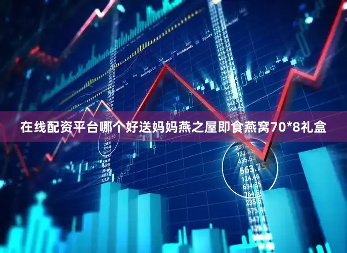 在线配资平台哪个好送妈妈燕之屋即食燕窝70*8礼盒