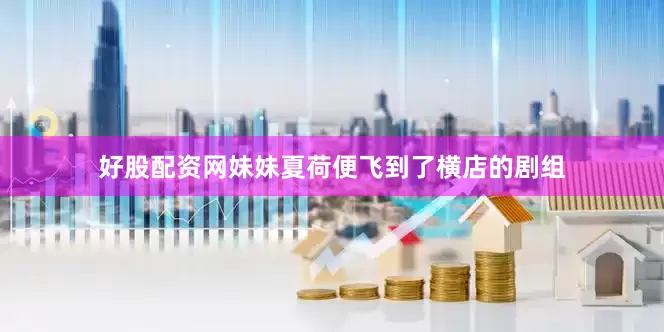 好股配资网妹妹夏荷便飞到了横店的剧组