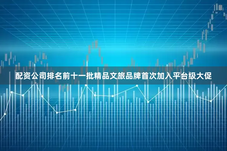 配资公司排名前十一批精品文旅品牌首次加入平台级大促
