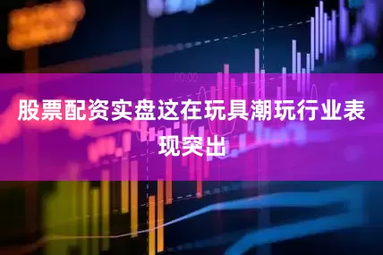 股票配资实盘这在玩具潮玩行业表现突出