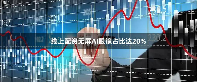 线上配资无屏AI眼镜占比达20%