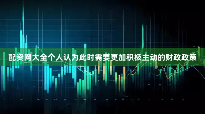 配资网大全个人认为此时需要更加积极主动的财政政策