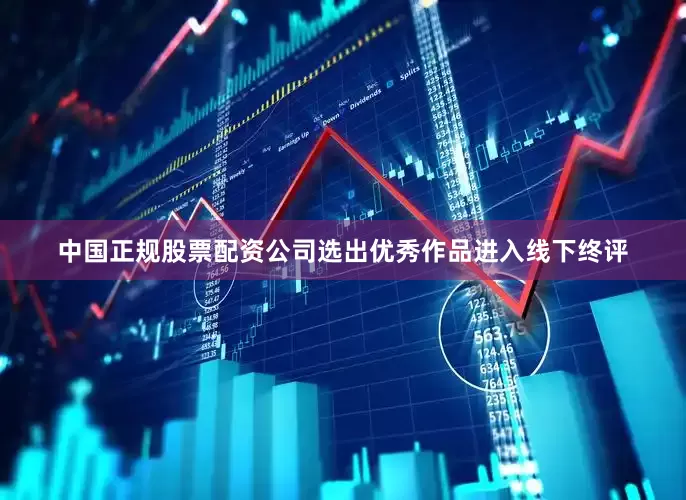 中国正规股票配资公司选出优秀作品进入线下终评