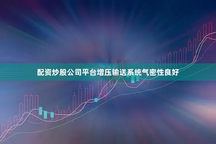 配资炒股公司平台增压输送系统气密性良好