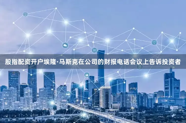 股指配资开户埃隆·马斯克在公司的财报电话会议上告诉投资者