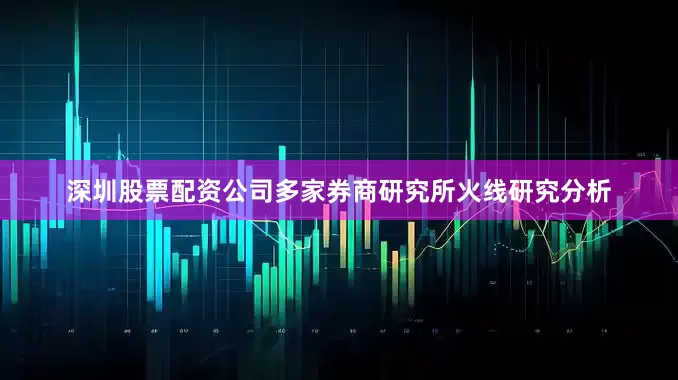 深圳股票配资公司多家券商研究所火线研究分析