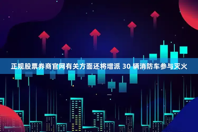 正规股票券商官网有关方面还将增派 30 辆消防车参与灭火