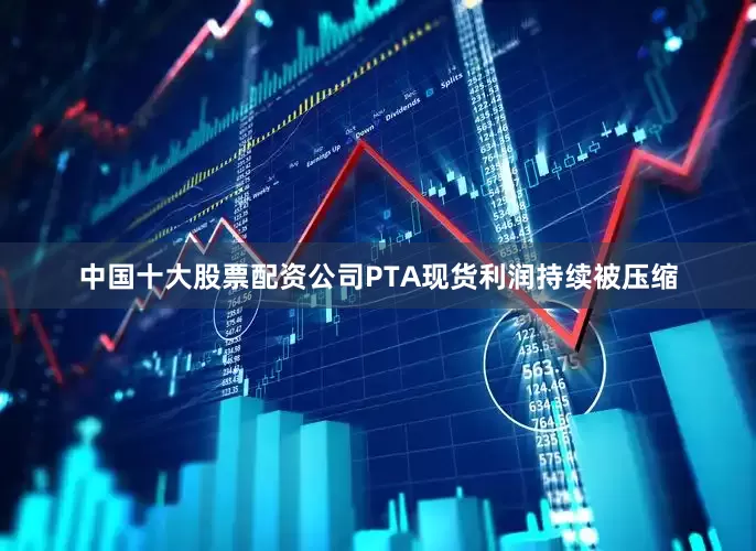 中国十大股票配资公司PTA现货利润持续被压缩