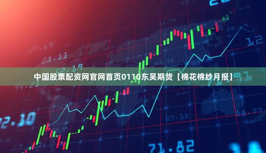 中国股票配资网官网首页0110东吴期货【棉花棉纱月报】