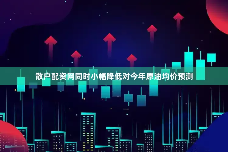 散户配资网同时小幅降低对今年原油均价预测