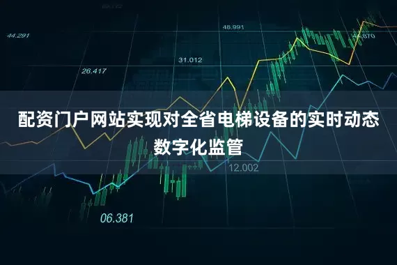 配资门户网站实现对全省电梯设备的实时动态数字化监管