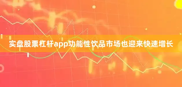 实盘股票杠杆app功能性饮品市场也迎来快速增长