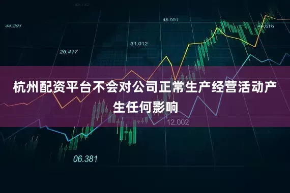 杭州配资平台不会对公司正常生产经营活动产生任何影响