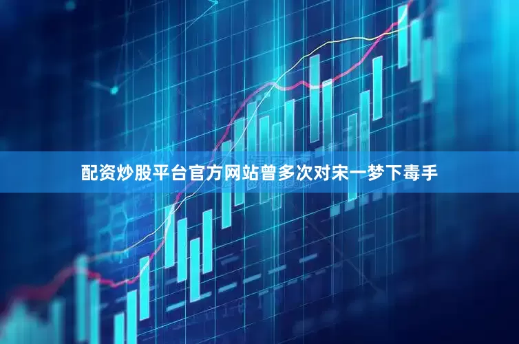配资炒股平台官方网站曾多次对宋一梦下毒手