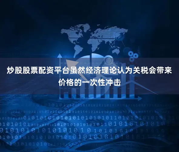 炒股股票配资平台虽然经济理论认为关税会带来价格的一次性冲击