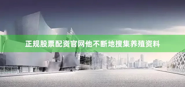 正规股票配资官网他不断地搜集养殖资料