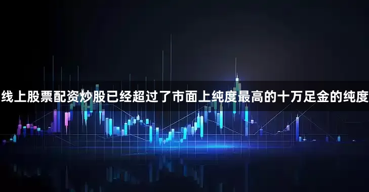 线上股票配资炒股已经超过了市面上纯度最高的十万足金的纯度