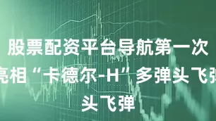 股票配资平台导航第一次亮相“卡德尔-H”多弹头飞弹