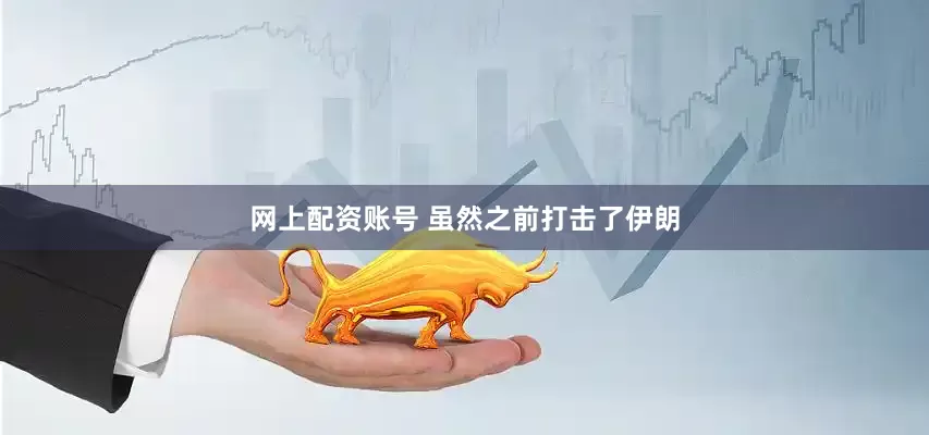 网上配资账号 虽然之前打击了伊朗