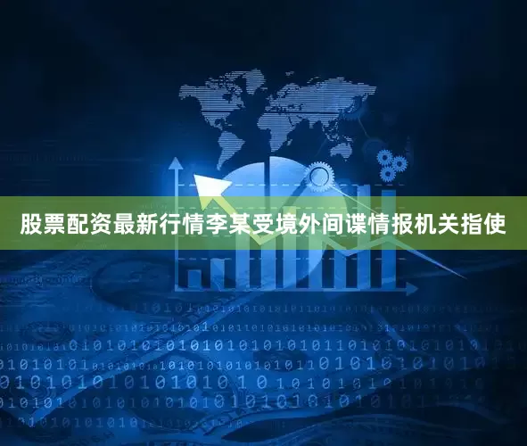 股票配资最新行情李某受境外间谍情报机关指使