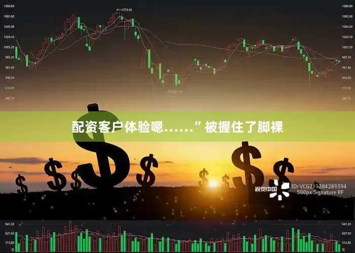 配资客户体验嗯……”被握住了脚裸