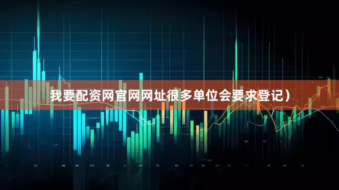 我要配资网官网网址很多单位会要求登记）