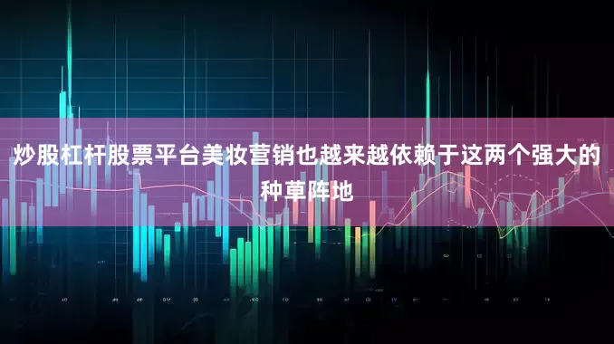 炒股杠杆股票平台美妆营销也越来越依赖于这两个强大的种草阵地
