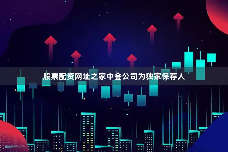 股票配资网址之家中金公司为独家保荐人