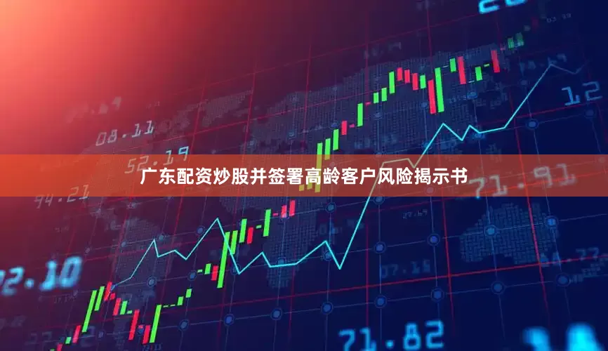 广东配资炒股并签署高龄客户风险揭示书