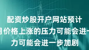 配资炒股开户网站预计未来数月价格上涨的压力可能会进一步加剧