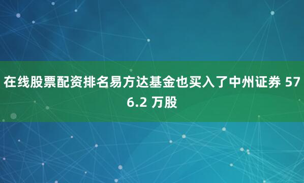 在线股票配资排名易方达基金也买入了中州证券 576.2 万股