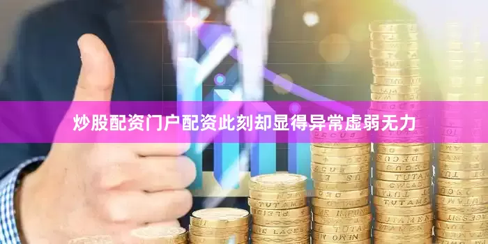 炒股配资门户配资此刻却显得异常虚弱无力