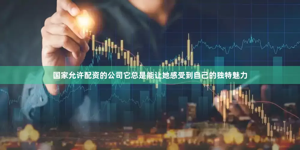 国家允许配资的公司它总是能让她感受到自己的独特魅力