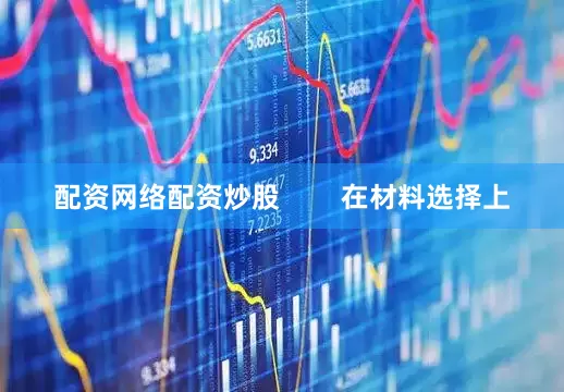 配资网络配资炒股        在材料选择上