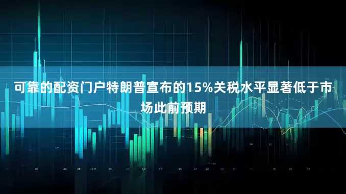 可靠的配资门户特朗普宣布的15%关税水平显著低于市场此前预期