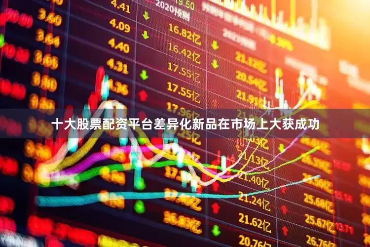 十大股票配资平台差异化新品在市场上大获成功