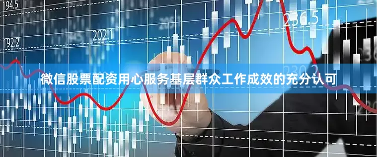 微信股票配资用心服务基层群众工作成效的充分认可