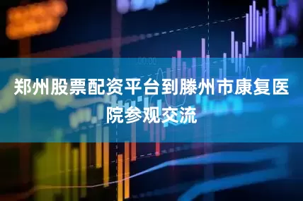 郑州股票配资平台到滕州市康复医院参观交流