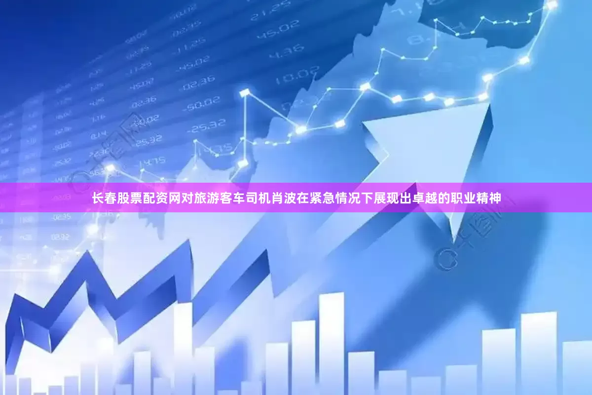 长春股票配资网对旅游客车司机肖波在紧急情况下展现出卓越的职业精神