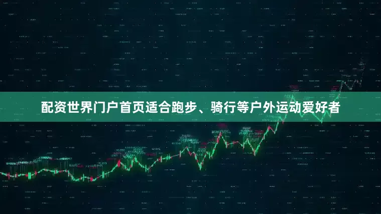 配资世界门户首页适合跑步、骑行等户外运动爱好者