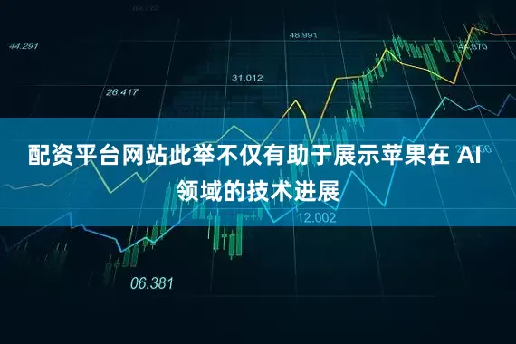 配资平台网站此举不仅有助于展示苹果在 AI 领域的技术进展