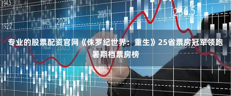 专业的股票配资官网《侏罗纪世界：重生》25省票房冠军领跑暑期档票房榜
