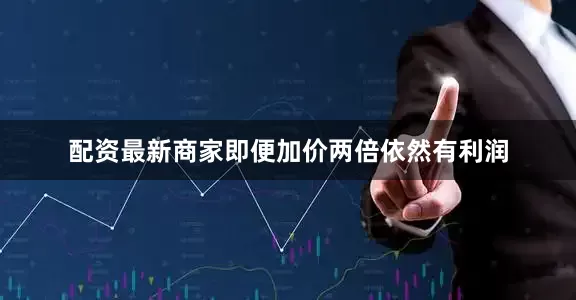 配资最新商家即便加价两倍依然有利润