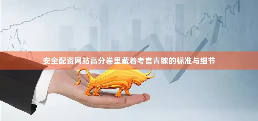 安全配资网站高分卷里藏着考官青睐的标准与细节