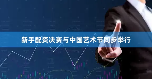 新手配资决赛与中国艺术节同步举行
