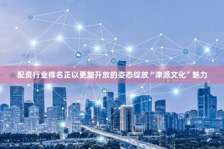 配资行业排名正以更加开放的姿态绽放“津派文化”魅力