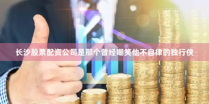 长沙股票配资公司是那个曾经嘲笑他不自律的独行侠