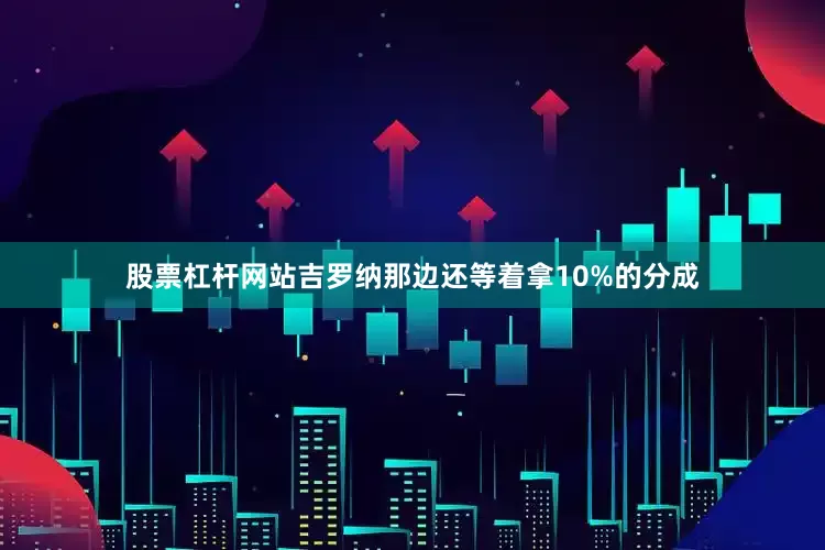 股票杠杆网站吉罗纳那边还等着拿10%的分成